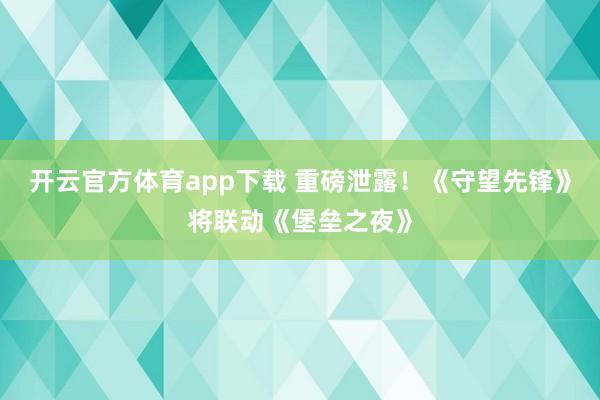 开云官方体育app下载 重磅泄露！《守望先锋》将联动《堡垒之夜》