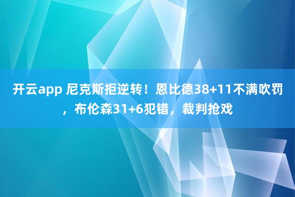 开云app 尼克斯拒逆转!恩比德38+11不满吹罚,布伦森31+6犯错,裁判抢戏