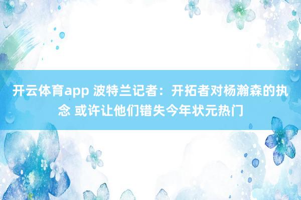 开云体育app 波特兰记者：开拓者对杨瀚森的执念 或许让他们错失今年状元热门