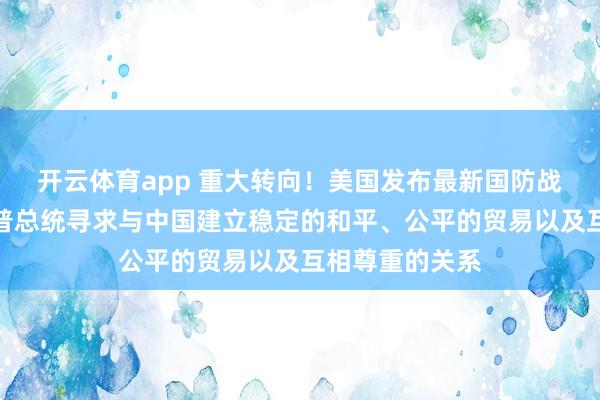 开云体育app 重大转向！美国发布最新国防战略报告：特朗普总统寻求与中国建立稳定的和平、公平的贸易以及互相尊重的关系