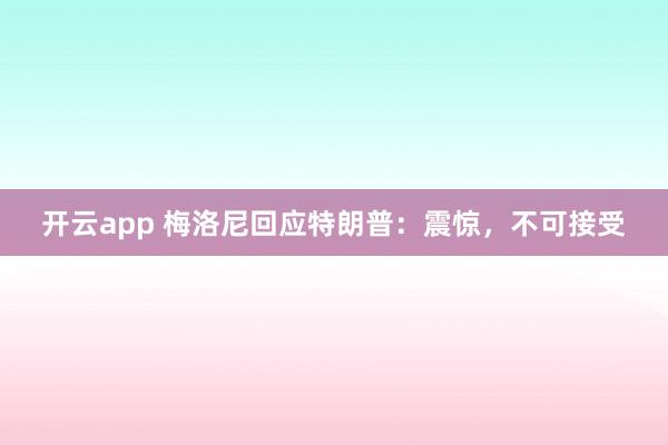 开云app 梅洛尼回应特朗普:震惊,不可接受