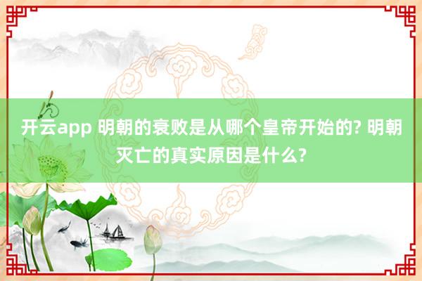 开云app 明朝的衰败是从哪个皇帝开始的? 明朝灭亡的真实原因是什么?