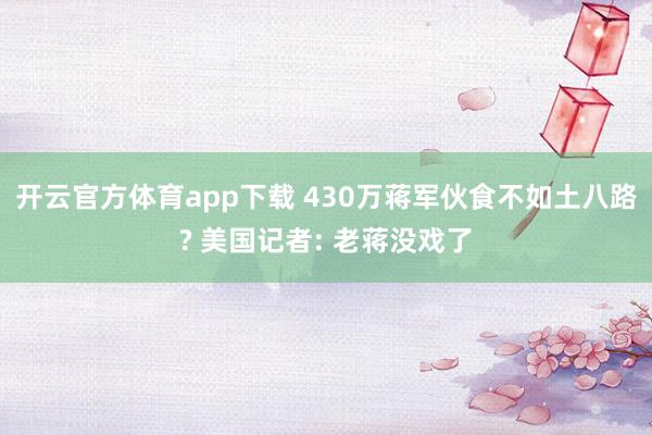 开云官方体育app下载 430万蒋军伙食不如土八路? 美国记者: 老蒋没戏了