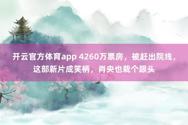 开云官方体育app 4260万票房,被赶出院线,这部新片成笑柄,肖央也栽个跟头