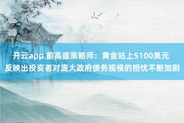 开云app 前高盛策略师:黄金站上5100美元 反映出投资者对庞大政府债务规模的担忧不断加剧