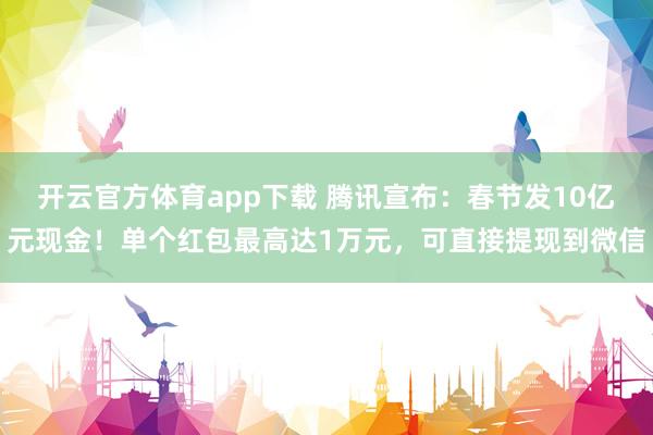 开云官方体育app下载 腾讯宣布:春节发10亿元现金!单个红包最高达1万元,可直接提现到微信