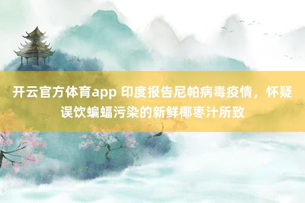 开云官方体育app 印度报告尼帕病毒疫情，怀疑误饮蝙蝠污染的新鲜椰枣汁所致