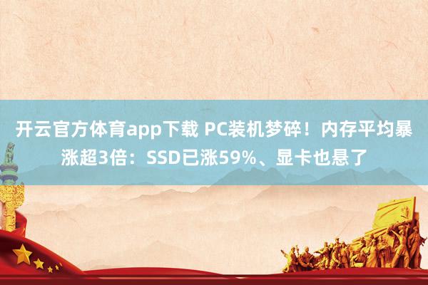 开云官方体育app下载 PC装机梦碎!内存平均暴涨超3倍:SSD已涨59%、显卡也悬了