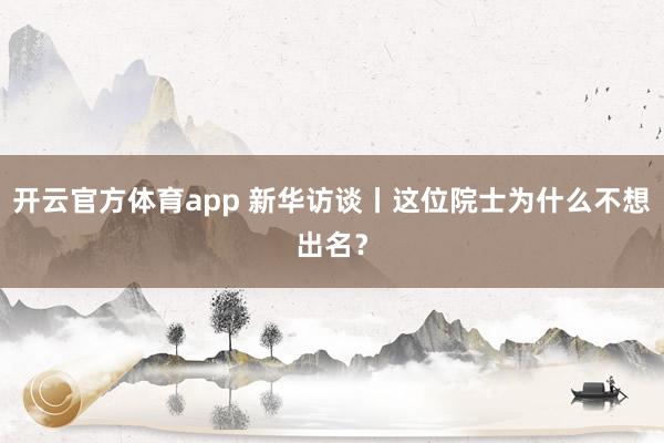 开云官方体育app 新华访谈丨这位院士为什么不想出名？