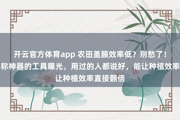 开云官方体育app 农田盖膜效率低？别愁了！这三款堪称神器的工具曝光，用过的人都说好，能让种植效率直接翻倍