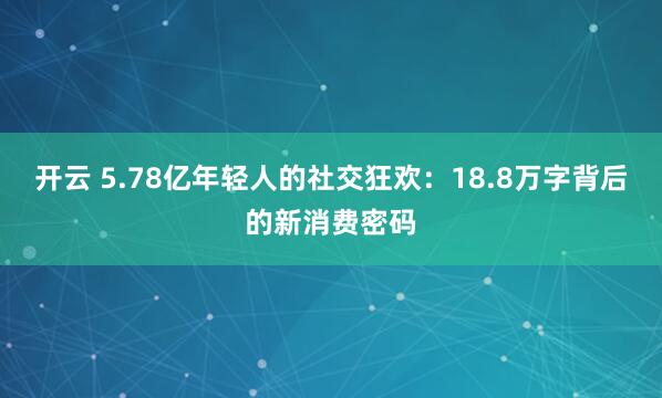 开云 5.78亿年轻人的社交狂欢：18.8万字背后的新消费密码