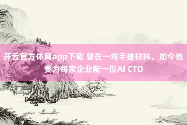 开云官方体育app下载 曾在一线手搓材料,如今他要为每家企业配一位AI CTO
