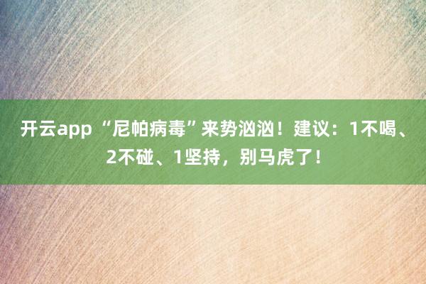 开云app “尼帕病毒”来势汹汹!建议:1不喝、2不碰、1坚持,别马虎了!
