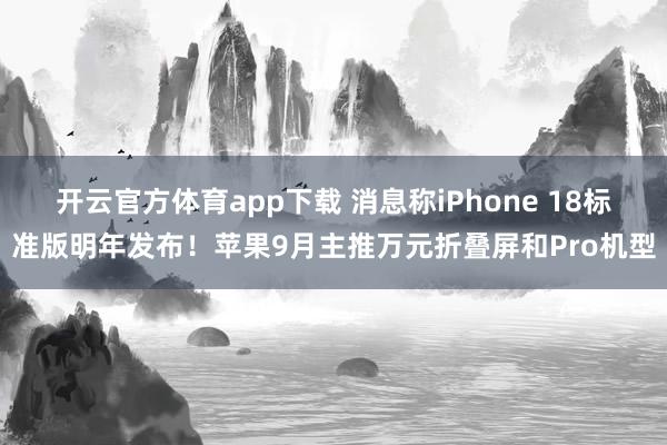 开云官方体育app下载 消息称iPhone 18标准版明年发布!苹果9月主推万元折叠屏和Pro机型