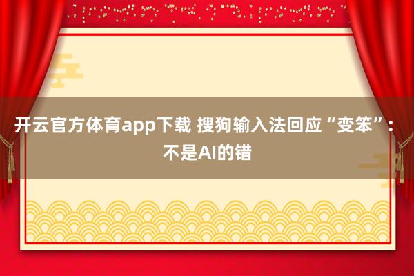 开云官方体育app下载 搜狗输入法回应“变笨”: 不是AI的错