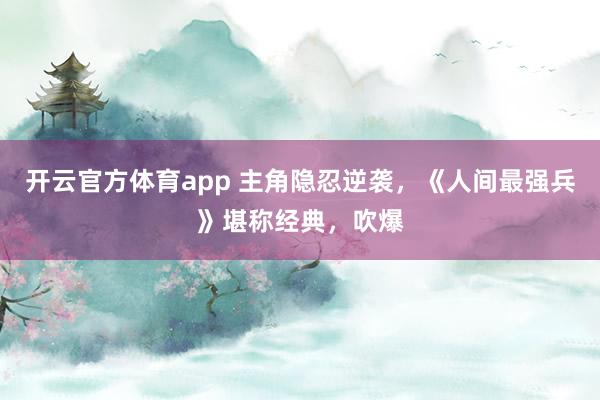 开云官方体育app 主角隐忍逆袭，《人间最强兵》堪称经典，吹爆