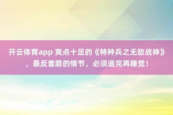 开云体育app 爽点十足的《特种兵之无敌战神》,最反套路的情节,必须追完再睡觉!