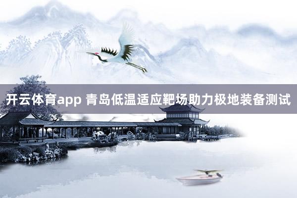 开云体育app 青岛低温适应靶场助力极地装备测试
