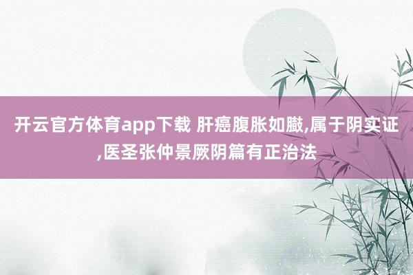 开云官方体育app下载 肝癌腹胀如臌，属于阴实证，医圣张仲景厥阴篇有正治法