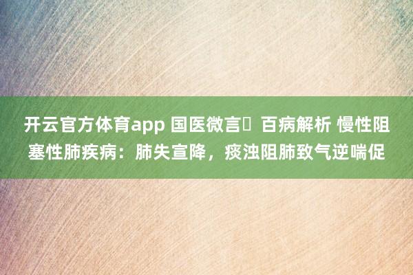 开云官方体育app 国医微言・百病解析 慢性阻塞性肺疾病：肺失宣降，痰浊阻肺致气逆喘促