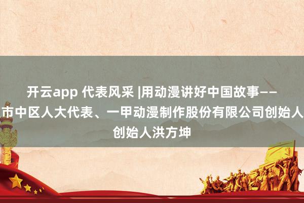 开云app 代表风采 |用动漫讲好中国故事——记枣庄市中区人大代表、一甲动漫制作股份有限公司创始人洪方坤