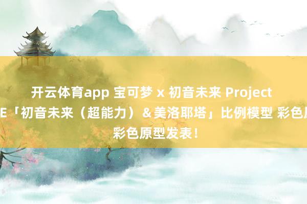 开云体育app 宝可梦 x 初音未来 Project VOLTAGE「初音未来（超能力）＆美洛耶塔」比例模型 彩色原型发表！