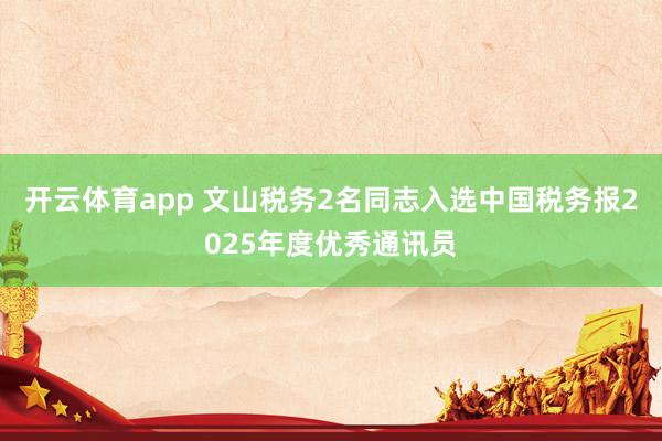 开云体育app 文山税务2名同志入选中国税务报2025年度优秀通讯员