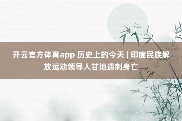开云官方体育app 历史上的今天 | 印度民族解放运动领导人甘地遇刺身亡