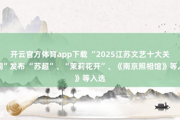 开云官方体育app下载 “2025江苏文艺十大关键词”发布 “苏超”、“茉莉花开”、《南京照相馆》等入选