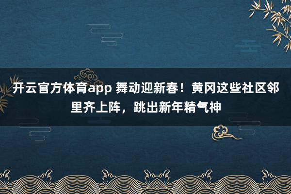 开云官方体育app 舞动迎新春!黄冈这些社区邻里齐上阵,跳出新年精气神
