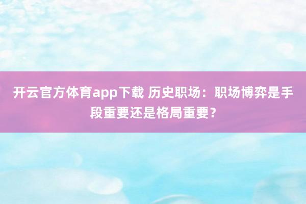 开云官方体育app下载 历史职场：职场博弈是手段重要还是格局重要？