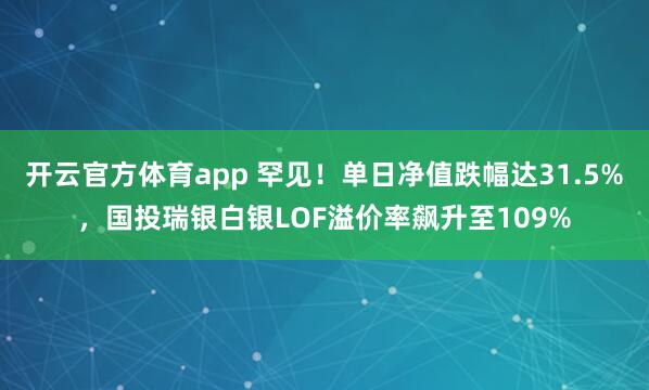 开云官方体育app 罕见!单日净值跌幅达31.5%,国投瑞银白银LOF溢价率飙升至109%
