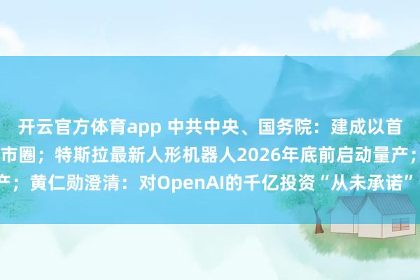 开云官方体育app 中共中央、国务院：建成以首都为核心的世界一流都市圈；特斯拉最新人形机器人2026年底前启动量产；黄仁勋澄清：对OpenAI的千亿投资“从未承诺”，英伟达将逐步评估
