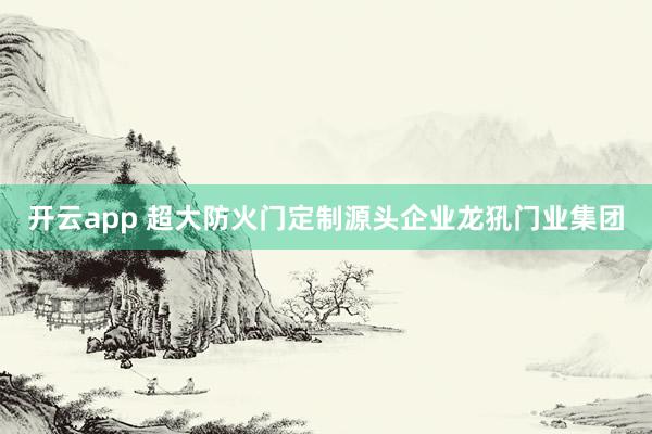 开云app 超大防火门定制源头企业龙犼门业集团