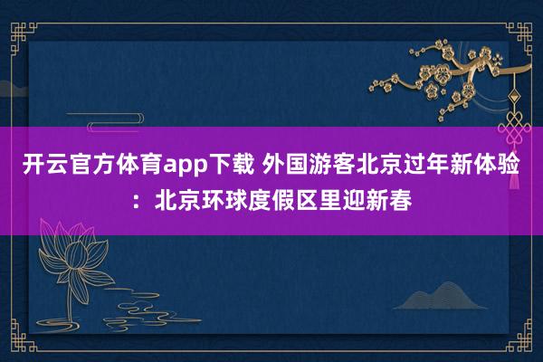 开云官方体育app下载 外国游客北京过年新体验：北京环球度假区里迎新春