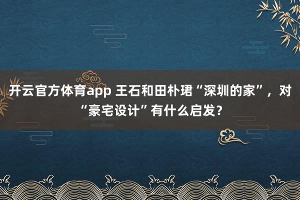 开云官方体育app 王石和田朴珺“深圳的家”，对“豪宅设计”有什么启发？
