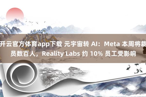 开云官方体育app下载 元宇宙转 AI：Meta 本周将裁员数百人，Reality Labs 约 10% 员工受影响