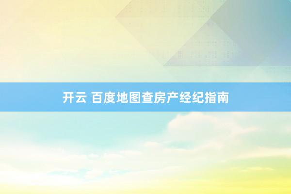 开云 百度地图查房产经纪指南