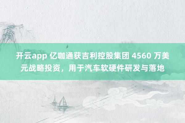 开云app 亿咖通获吉利控股集团 4560 万美元战略投资，用于汽车软硬件研发与落地