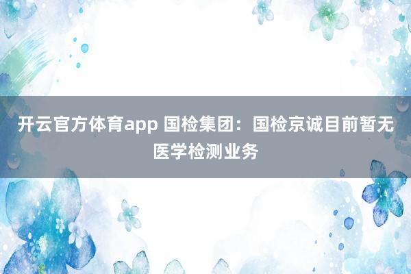 开云官方体育app 国检集团：国检京诚目前暂无医学检测业务