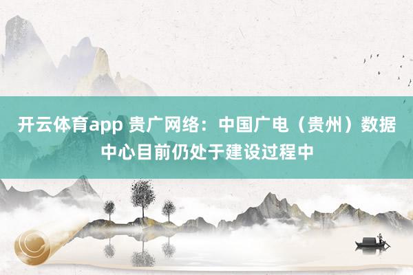 开云体育app 贵广网络：中国广电（贵州）数据中心目前仍处于建设过程中