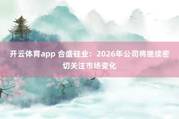 开云体育app 合盛硅业：2026年公司将继续密切关注市场变化