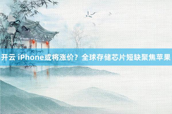 开云 iPhone或将涨价？全球存储芯片短缺聚焦苹果