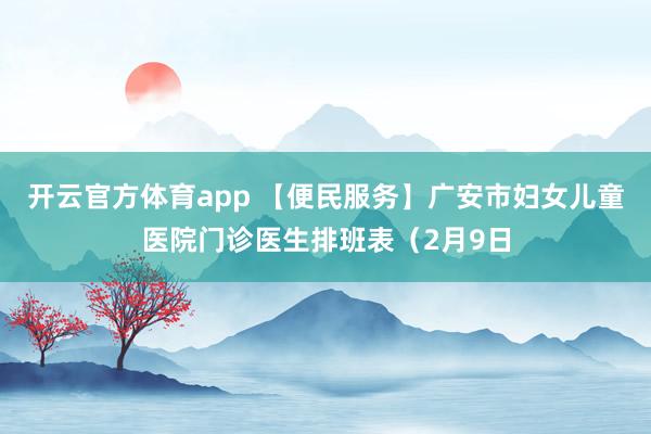 开云官方体育app 【便民服务】广安市妇女儿童医院门诊医生排班表（2月9日
