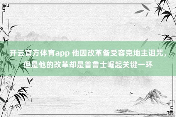 开云官方体育app 他因改革备受容克地主诅咒，但是他的改革却是普鲁士崛起关键一环