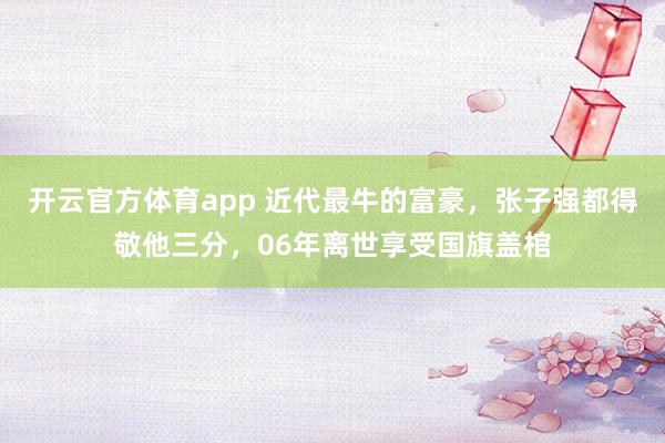 开云官方体育app 近代最牛的富豪，张子强都得敬他三分，06年离世享受国旗盖棺