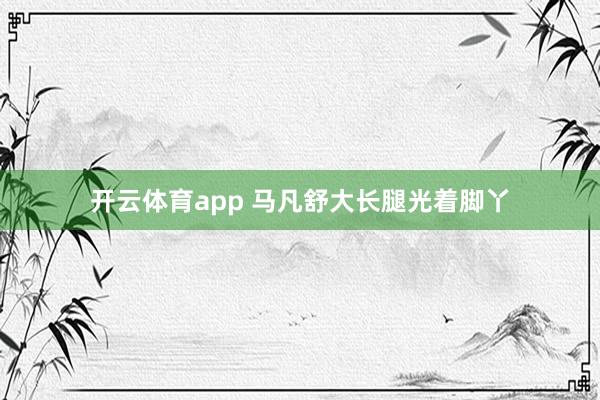 开云体育app 马凡舒大长腿光着脚丫