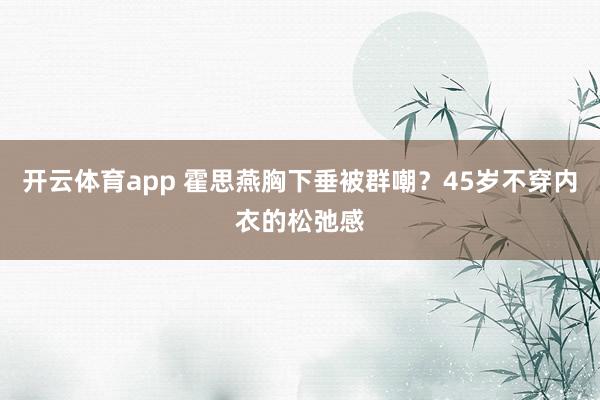开云体育app 霍思燕胸下垂被群嘲？45岁不穿内衣的松弛感
