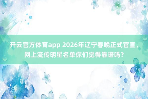 开云官方体育app 2026年辽宁春晚正式官宣，网上流传明星名单你们觉得靠谱吗？