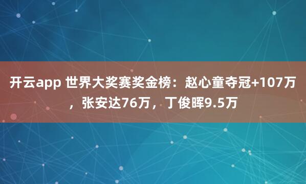 开云app 世界大奖赛奖金榜：赵心童夺冠+107万，张安达76万，丁俊晖9.5万